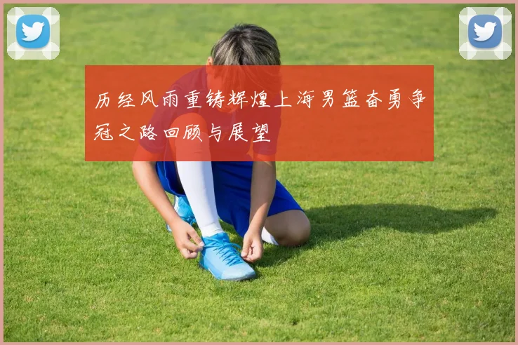 历经风雨重铸辉煌上海男篮奋勇争冠之路回顾与展望