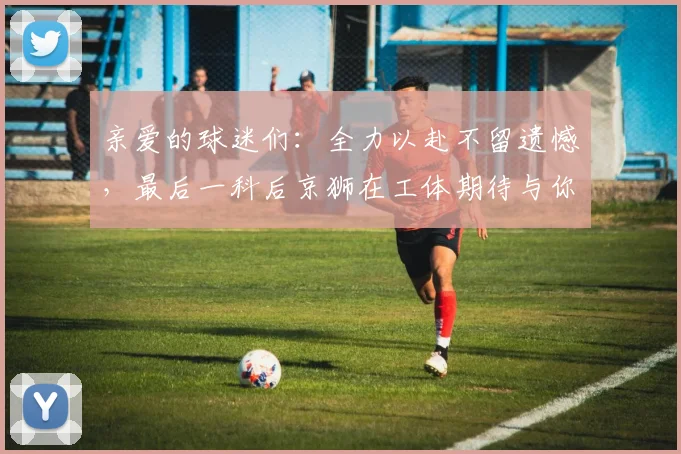 亲爱的球迷们：全力以赴不留遗憾，最后一科后京狮在工体期待与你相聚