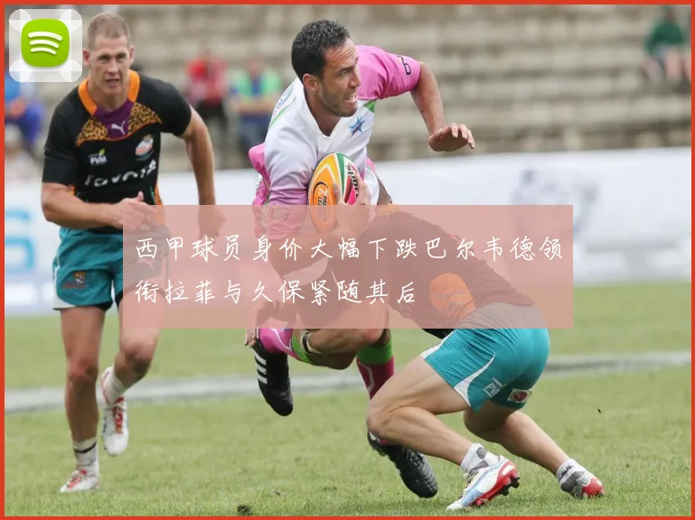 西甲球员身价大幅下跌巴尔韦德领衔拉菲与久保紧随其后