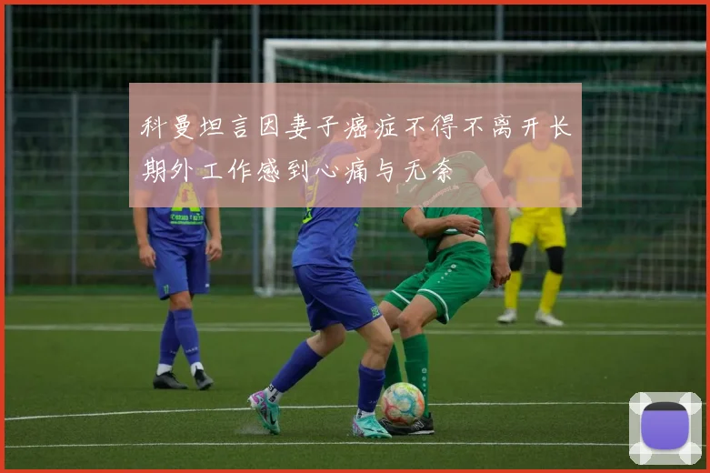 科曼坦言因妻子癌症不得不离开长期外工作感到心痛与无奈
