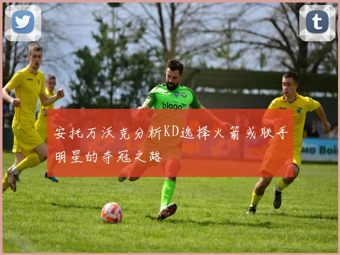 安托万沃克分析KD选择火箭或联手明星的夺冠之路