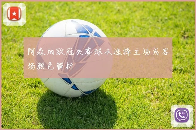 阿森纳欧冠决赛球衣选择主场或客场颜色解析