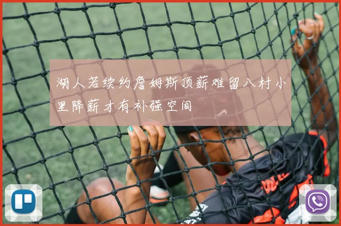 湖人若续约詹姆斯顶薪难留八村小里降薪才有补强空间