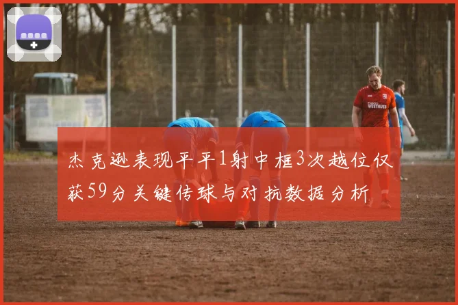 杰克逊表现平平1射中框3次越位仅获59分关键传球与对抗数据分析