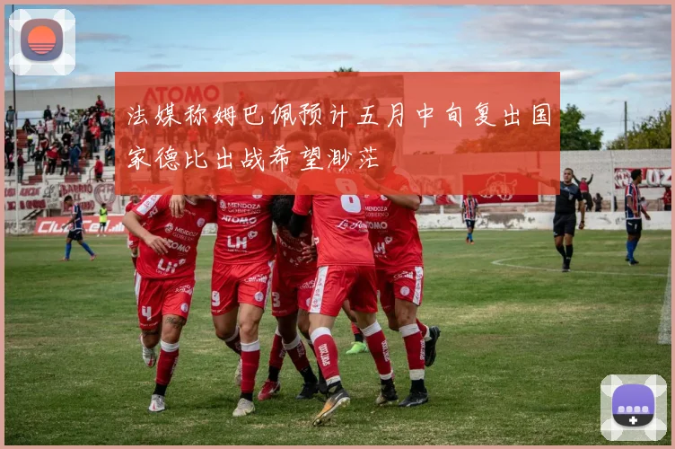 法媒称姆巴佩预计五月中旬复出国家德比出战希望渺茫