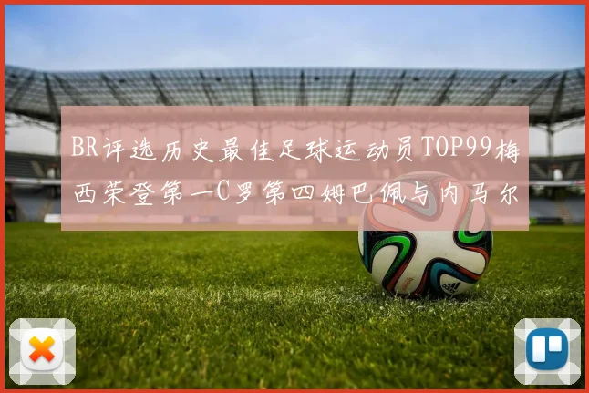 BR评选历史最佳足球运动员TOP99梅西荣登第一C罗第四姆巴佩与内马尔排名解析