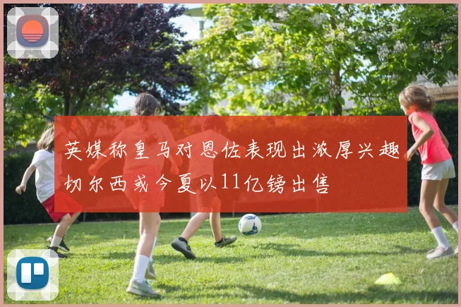 英媒称皇马对恩佐表现出浓厚兴趣切尔西或今夏以11亿镑出售