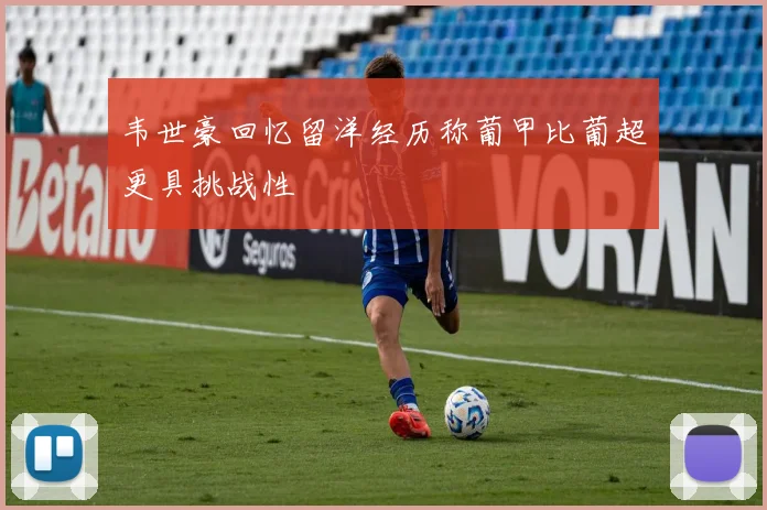 韦世豪回忆留洋经历称葡甲比葡超更具挑战性