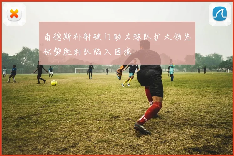 南德斯补射破门助力球队扩大领先优势胜利队陷入困境
