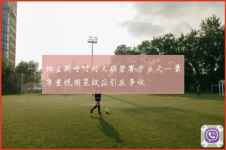 帕金斯呼吁对文班禁赛千分之一萧华重视明星效应引发争议