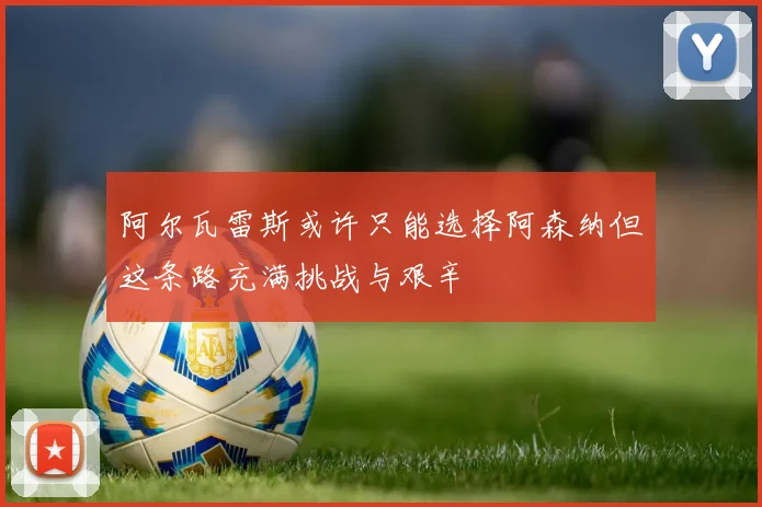 阿尔瓦雷斯或许只能选择阿森纳但这条路充满挑战与艰辛