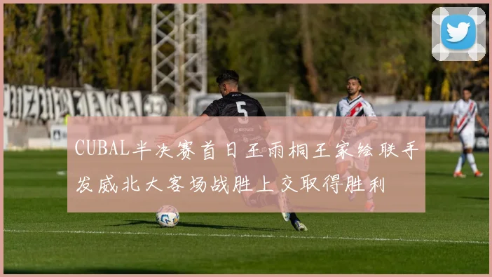 CUBAL半决赛首日王雨桐王家绘联手发威北大客场战胜上交取得胜利