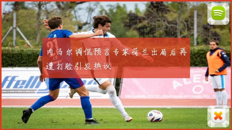 内马尔调侃预言专家荷兰出局后再遭打脸引发热议