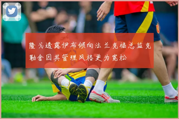 隆戈透露伊布倾向法兰克福总监克勒舍因其管理风格更为宽松
