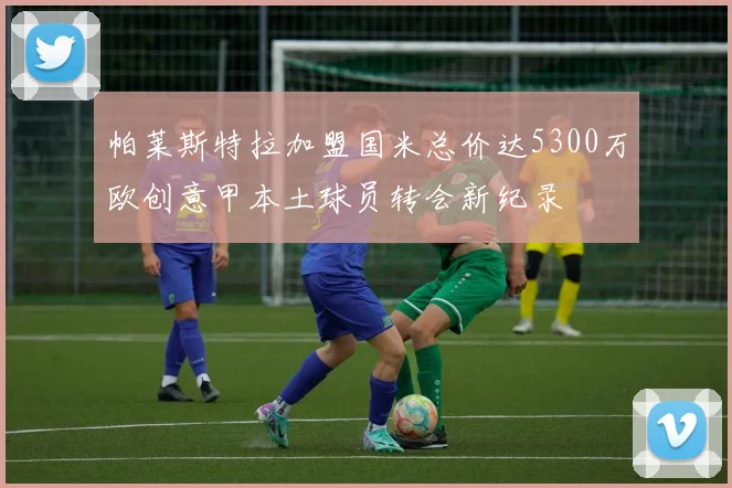帕莱斯特拉加盟国米总价达5300万欧创意甲本土球员转会新纪录