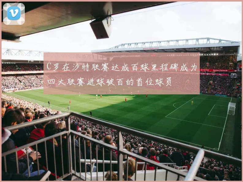 C罗在沙特联赛达成百球里程碑成为四大联赛进球破百的首位球员