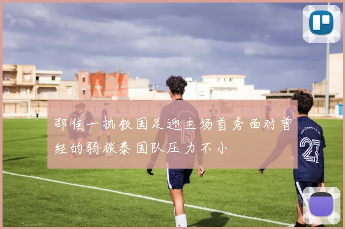 邵佳一执教国足迎主场首秀面对曾经的弱旅泰国队压力不小