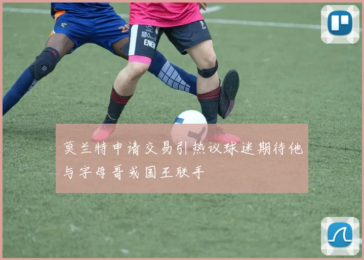 莫兰特申请交易引热议球迷期待他与字母哥或国王联手