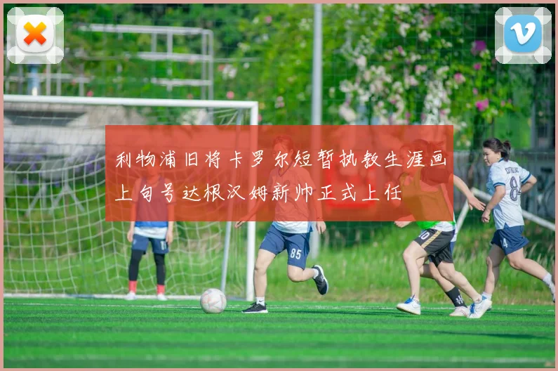 利物浦旧将卡罗尔短暂执教生涯画上句号达根汉姆新帅正式上任