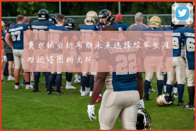 费尔顿分析布朗未来选择绿军生涯难逃塔图姆光环