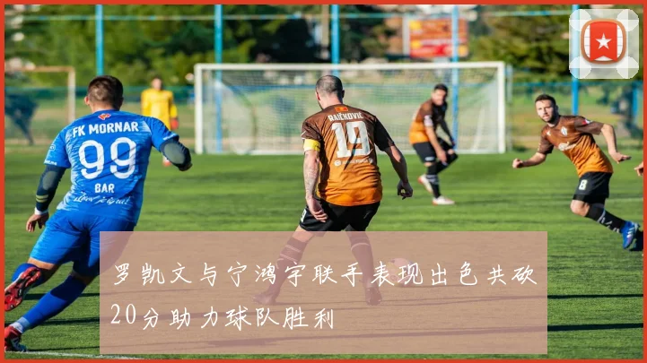 罗凯文与宁鸿宇联手表现出色共砍20分助力球队胜利