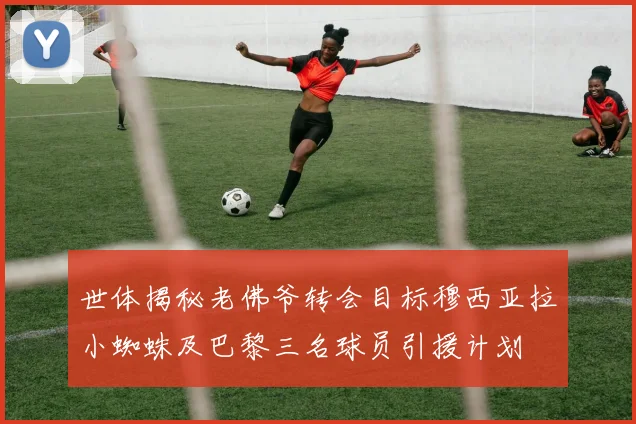 世体揭秘老佛爷转会目标穆西亚拉小蜘蛛及巴黎三名球员引援计划