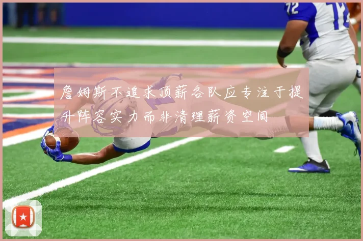 詹姆斯不追求顶薪各队应专注于提升阵容实力而非清理薪资空间