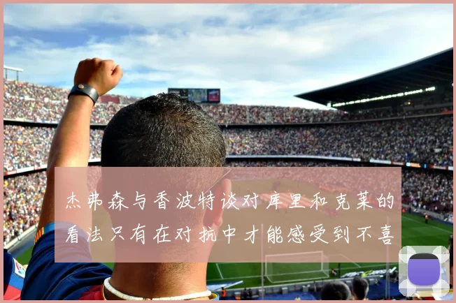 杰弗森与香波特谈对库里和克莱的看法只有在对抗中才能感受到不喜欢