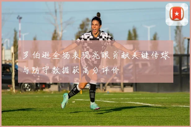 罗伯逊全场表现亮眼贡献关键传球与防守数据获高分评价